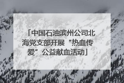 中国石油滨州公司北海党支部开展“热血传爱”公益献血活动