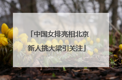 中国女排亮相北京 新人挑大梁引关注