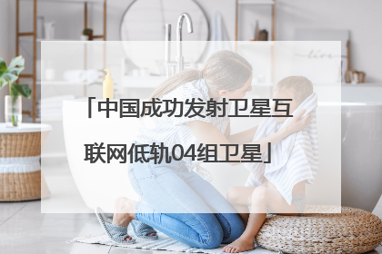 中国成功发射卫星互联网低轨04组卫星