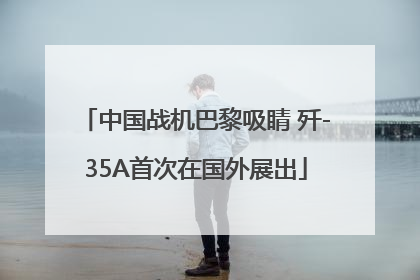 中国战机巴黎吸睛 歼-35A首次在国外展出