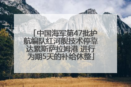中国海军第47批护航编队红河舰技术停靠达累斯萨拉姆港 进行为期5天的补给休整