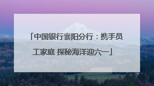 中国银行襄阳分行：携手员工家庭 探秘海洋迎六一
