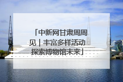 中新网甘肃周周见｜丰富多样活动探索博物馆未来