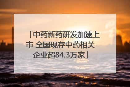 中药新药研发加速上市 全国现存中药相关企业超84.3万家