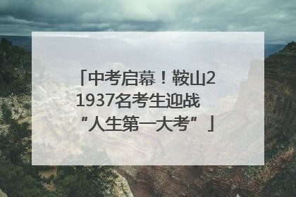 中考启幕！鞍山21937名考生迎战“人生第一大考”