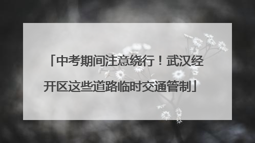 中考期间注意绕行！武汉经开区这些道路临时交通管制