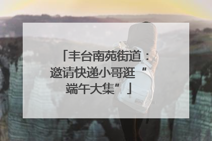 丰台南苑街道：邀请快递小哥逛“端午大集”