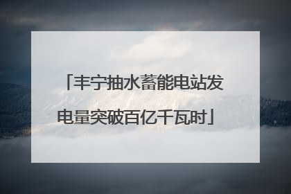 丰宁抽水蓄能电站发电量突破百亿千瓦时