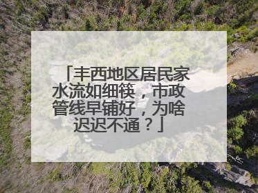 丰西地区居民家水流如细筷，市政管线早铺好，为啥迟迟不通？