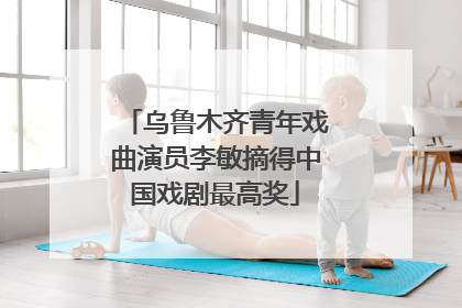 乌鲁木齐青年戏曲演员李敏摘得中国戏剧最高奖