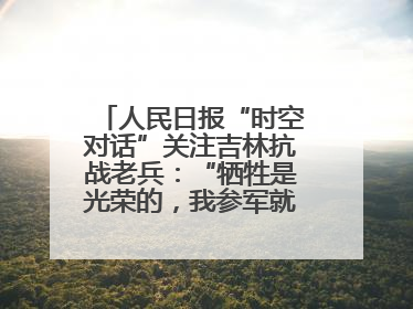 人民日报“时空对话”关注吉林抗战老兵：“牺牲是光荣的，我参军就不怕死”