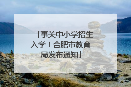 事关中小学招生入学！合肥市教育局发布通知