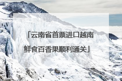 云南省首票进口越南鲜食百香果顺利通关