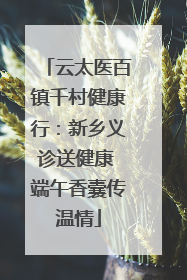云太医百镇千村健康行：新乡义诊送健康 端午香囊传温情