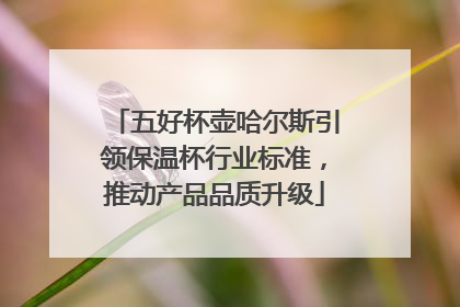 五好杯壶哈尔斯引领保温杯行业标准，推动产品品质升级