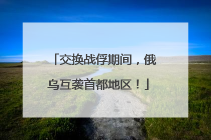 交换战俘期间，俄乌互袭首都地区！