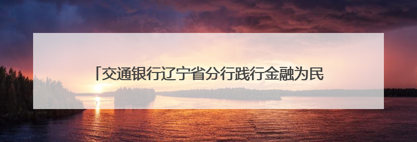 交通银行辽宁省分行践行金融为民初心 多措并举助力“以旧换新”