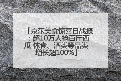 京东美食惊喜日战报：超10万人抢百斤西瓜 休食、酒类等品类增长超100%