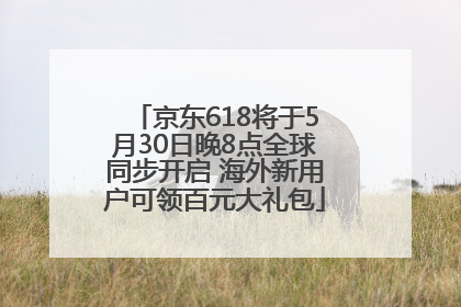 京东618将于5月30日晚8点全球同步开启 海外新用户可领百元大礼包
