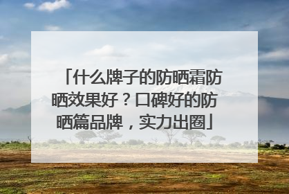 什么牌子的防晒霜防晒效果好？口碑好的防晒篇品牌，实力出圈