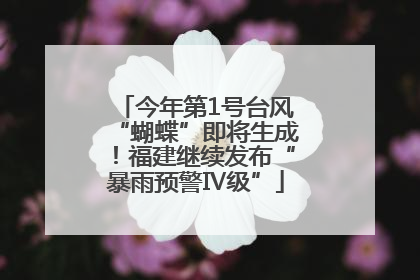今年第1号台风“蝴蝶”即将生成！福建继续发布“暴雨预警Ⅳ级”