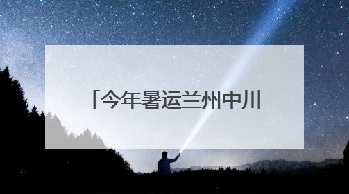 今年暑运兰州中川机场预计旅客吞吐量超420万人次