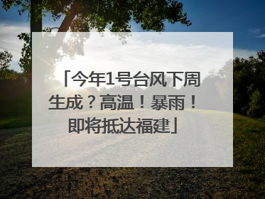 今年1号台风下周生成？高温！暴雨！即将抵达福建