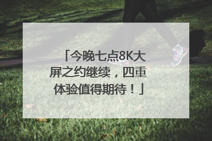 今晚七点8K大屏之约继续，四重体验值得期待！