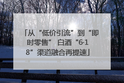 从“低价引流”到“即时零售” 白酒“6·18”渠道融合再提速