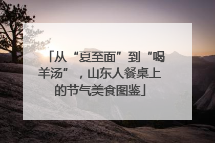 从“夏至面”到“喝羊汤”，山东人餐桌上的节气美食图鉴