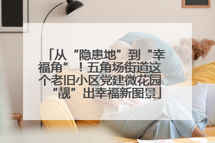 从“隐患地”到“幸福角”！五角场街道这个老旧小区党建微花园“靓”出幸福新图景
