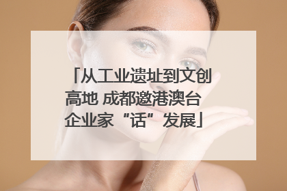 从工业遗址到文创高地 成都邀港澳台企业家“话”发展
