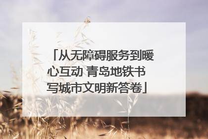 从无障碍服务到暖心互动 青岛地铁书写城市文明新答卷
