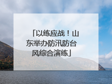 以练应战！山东举办防汛防台风综合演练