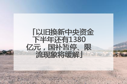 以旧换新中央资金下半年还有1380亿元，国补暂停、限流现象将缓解