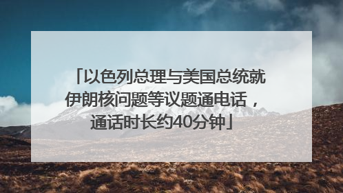以色列总理与美国总统就伊朗核问题等议题通电话，通话时长约40分钟