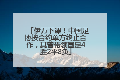 伊万下课！中国足协按合约单方终止合作，其曾带领国足4胜2平8负