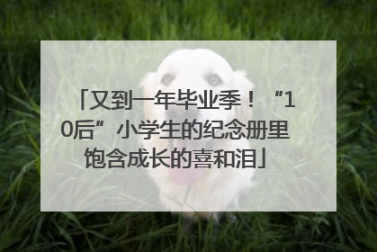 又到一年毕业季！“10后”小学生的纪念册里饱含成长的喜和泪