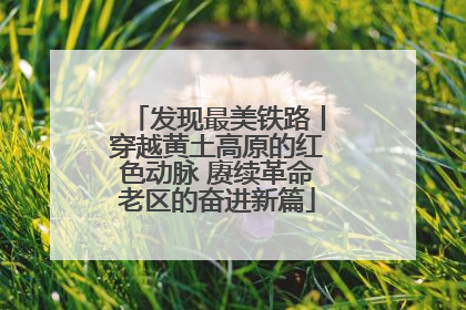 发现最美铁路丨穿越黄土高原的红色动脉 赓续革命老区的奋进新篇