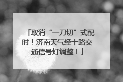 取消“一刀切”式配时！济南天气经十路交通信号灯调整！