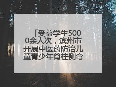 受益学生5000余人次，滨州市开展中医药防治儿童青少年脊柱侧弯系列活动