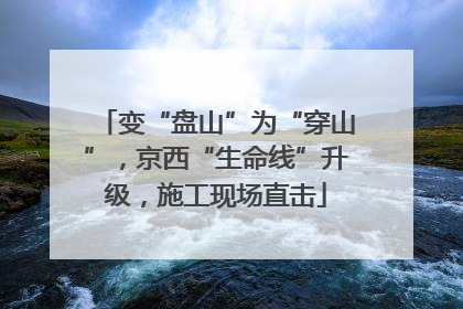 变“盘山”为“穿山”，京西“生命线”升级，施工现场直击