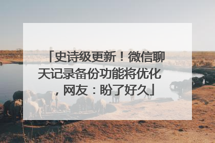 史诗级更新！微信聊天记录备份功能将优化，网友：盼了好久