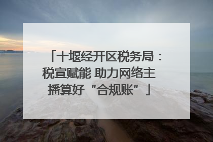 十堰经开区税务局：税宣赋能 助力网络主播算好“合规账”