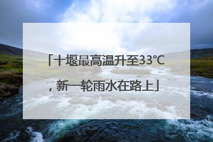 十堰最高温升至33℃，新一轮雨水在路上