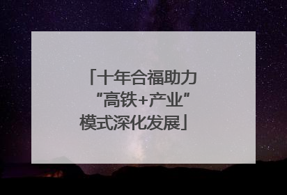 十年合福助力“高铁+产业”模式深化发展
