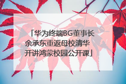 华为终端BG董事长余承东重返母校清华 开讲鸿蒙校园公开课