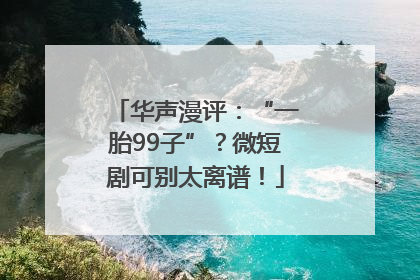华声漫评：“一胎99子”？微短剧可别太离谱！