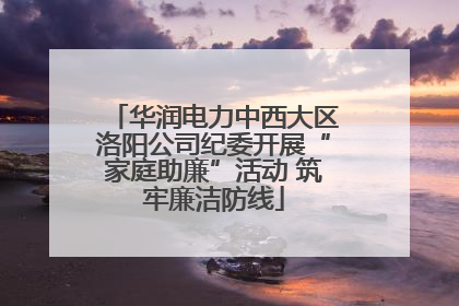华润电力中西大区洛阳公司纪委开展“家庭助廉”活动 筑牢廉洁防线