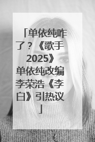 单依纯咋了？《歌手2025》单依纯改编李荣浩《李白》引热议